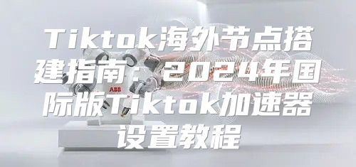 Tiktok海外节点搭建指南：2025年国际版Tiktok加速器设置教程