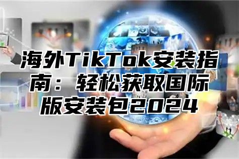 海外TikTok安装指南：轻松获取国际版安装包2025