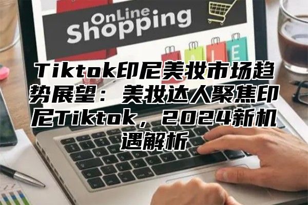 Tiktok印尼美妆市场趋势展望：美妆达人聚焦印尼Tiktok，2025新机遇解析
