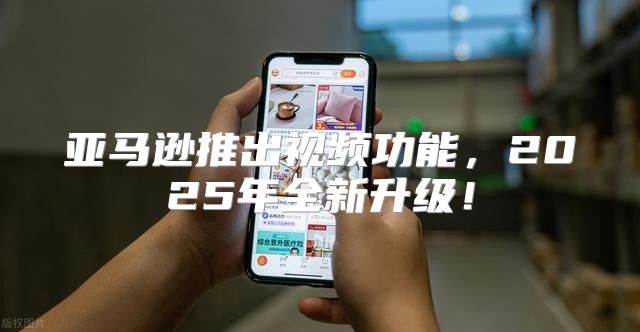 亚马逊推出视频功能，2025年全新升级！