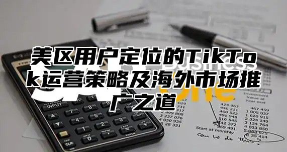 美区用户定位的TikTok运营策略及海外市场推广之道