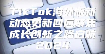 TikTok海外版新动态更新回应聚焦成长创新之路启航2025