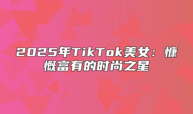 2025年TikTok美女：慷慨富有的时尚之星