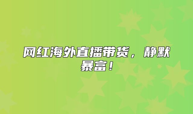 网红海外直播带货，静默暴富！
