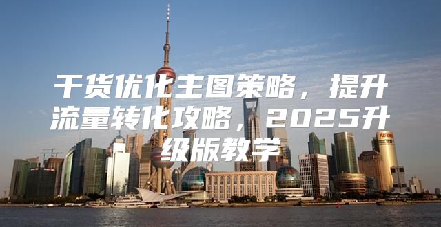 干货优化主图策略，提升流量转化攻略，2025升级版教学