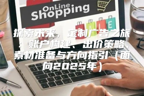 探索未来，定制广告之旅：账户构建、出价策略、素材准备与方向指引面向2025年