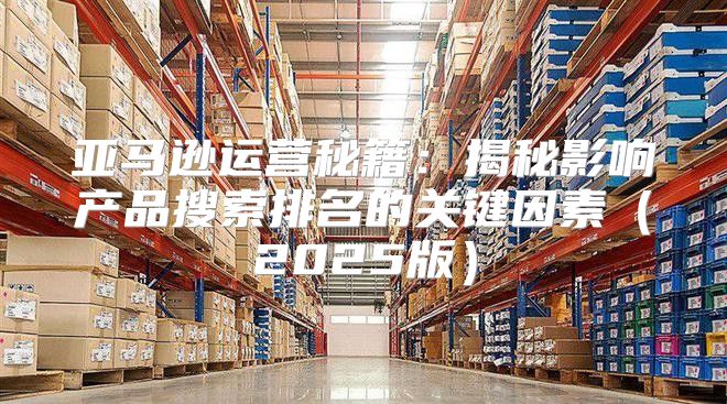 亚马逊运营秘籍：揭秘影响产品搜索排名的关键因素2025版