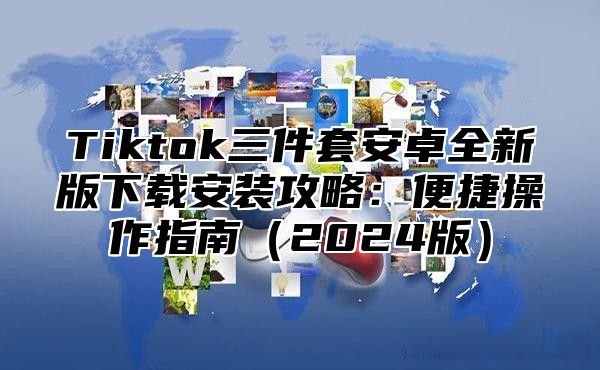 Tiktok三件套安卓全新版下载安装攻略：便捷操作指南2025版
