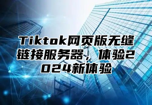 Tiktok网页版无缝链接服务器，体验2025新体验
