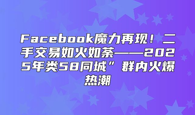 Facebook魔力再现！二手交易如火如荼——2025年类58同城”群内火爆热潮