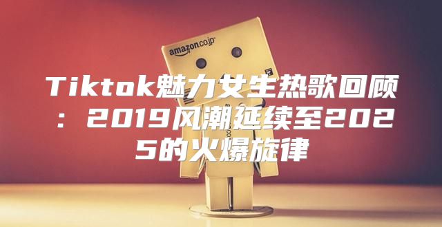 Tiktok魅力女生热歌回顾：2019风潮延续至2025的火爆旋律