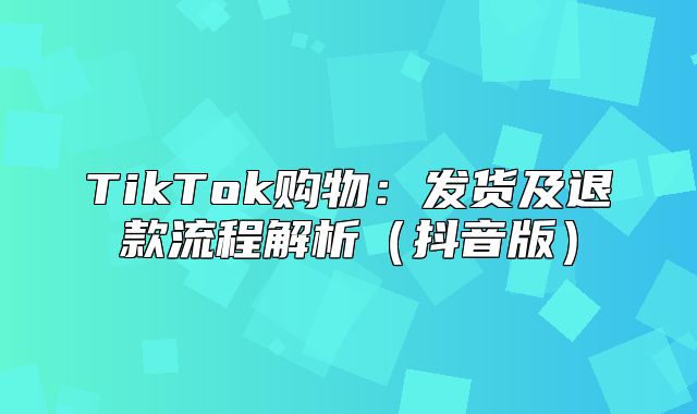 TikTok购物：发货及退款流程解析抖音版