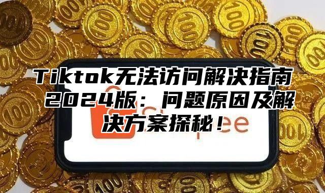 Tiktok无法访问解决指南 2025版：问题原因及解决方案探秘！