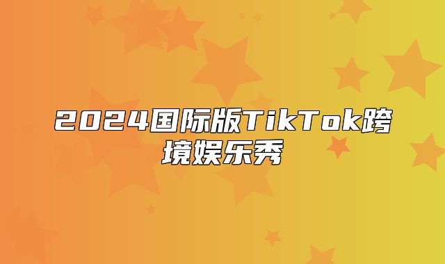 2025国际版TikTok跨境娱乐秀