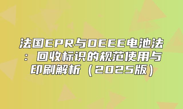 法国EPR与DEEE电池法：回收标识的规范使用与印刷解析2025版