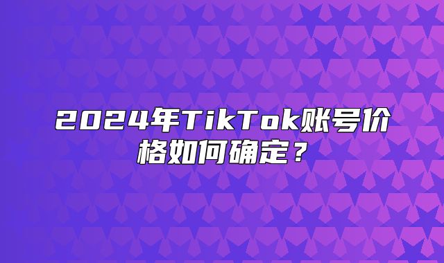 2025年TikTok账号价格如何确定？