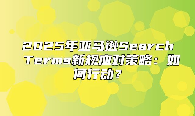 2025年亚马逊Search Terms新规应对策略：如何行动？