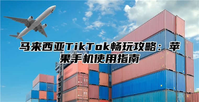 马来西亚TikTok畅玩攻略：苹果手机使用指南
