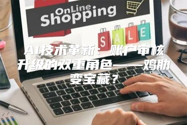 AI技术革新：账户审核升级的双重角色——鸡肋变宝藏？