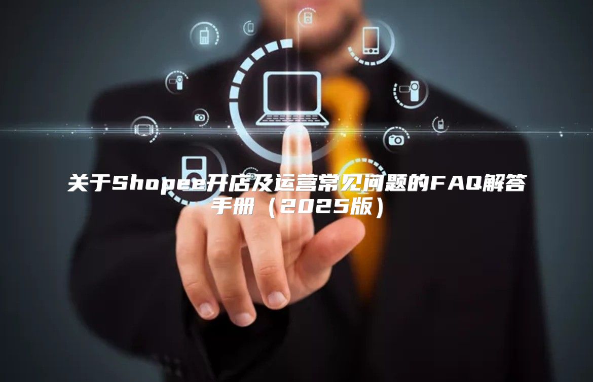 关于Shopee开店及运营常见问题的FAQ解答手册2025版