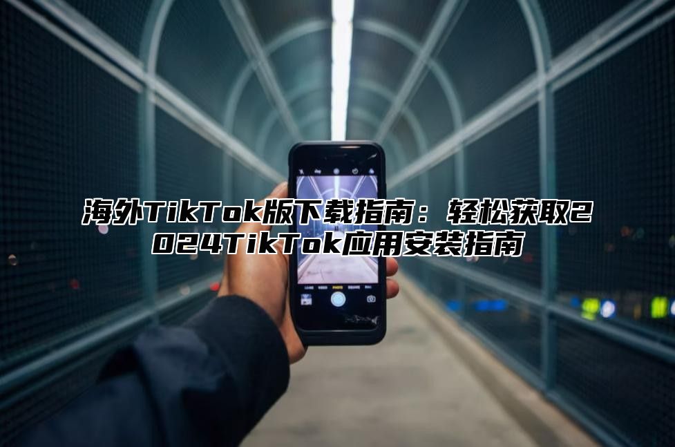 海外TikTok版下载指南：轻松获取2025TikTok应用安装指南
