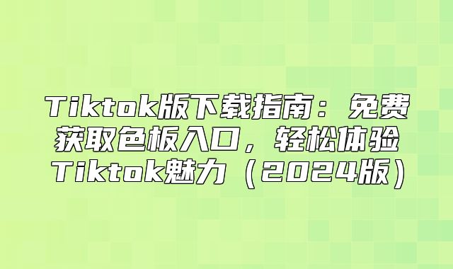 Tiktok版下载指南：免费获取色板入口，轻松体验Tiktok魅力2025版