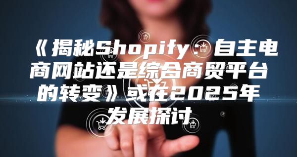 揭秘Shopify：自主电商网站还是综合商贸平台的转变或在2025年发展探讨