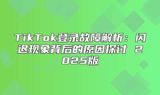 TikTok登录故障解析：闪退现象背后的原因探讨 2025版