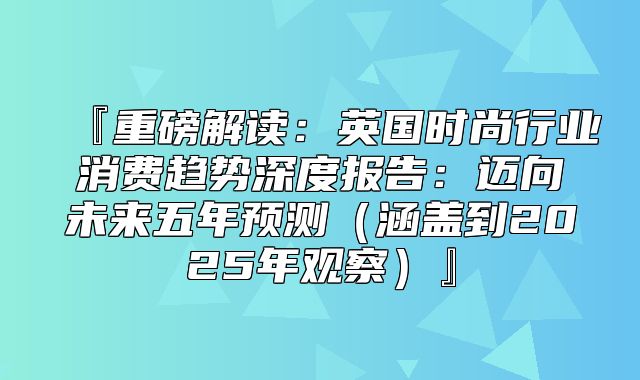 『重磅解读：英国时尚行业消费趋势深度报告：迈向未来五年预测涵盖到2025年观察』