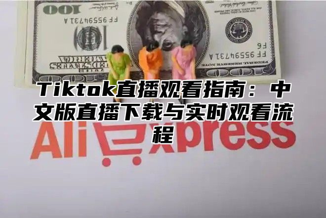 Tiktok直播观看指南：中文版直播下载与实时观看流程
