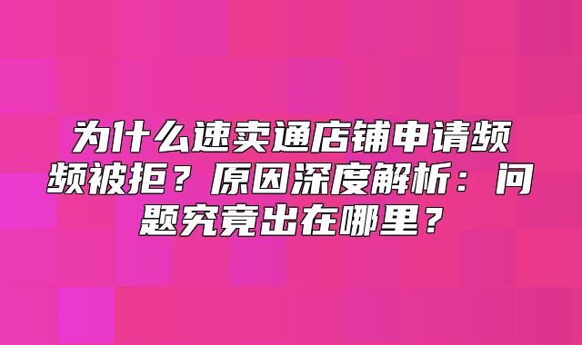 为什么速卖通店铺申请频频被拒？原因深度解析：问题究竟出在哪里？