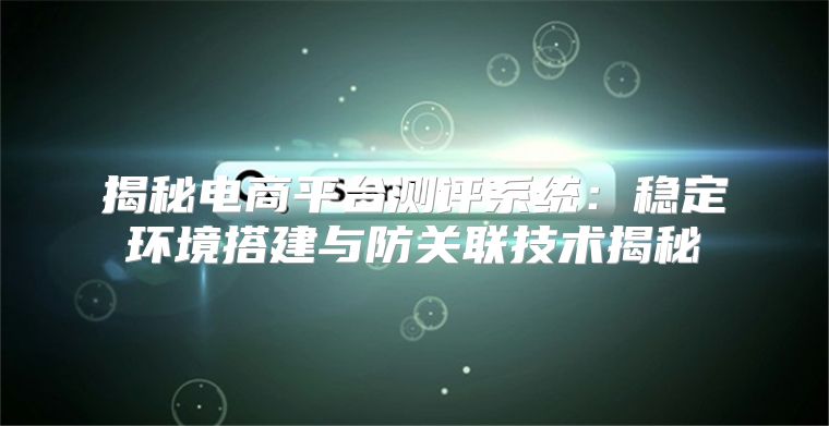 揭秘电商平台测评系统：稳定环境搭建与防关联技术揭秘