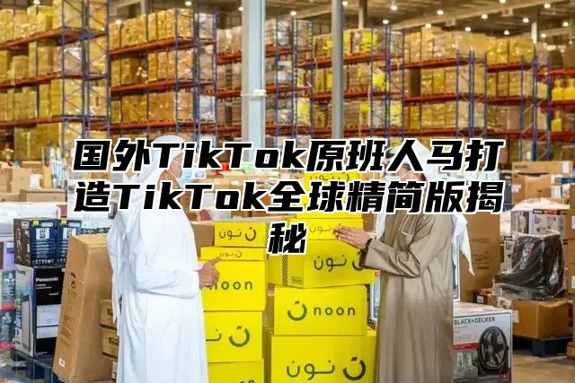 国外TikTok原班人马打造TikTok全球精简版揭秘