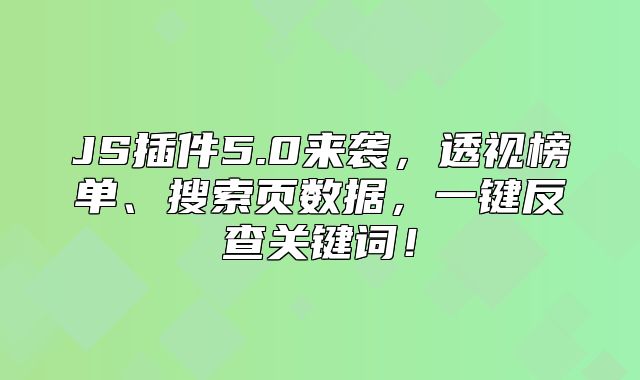 JS插件5.0来袭，透视榜单、搜索页数据，一键反查关键词！
