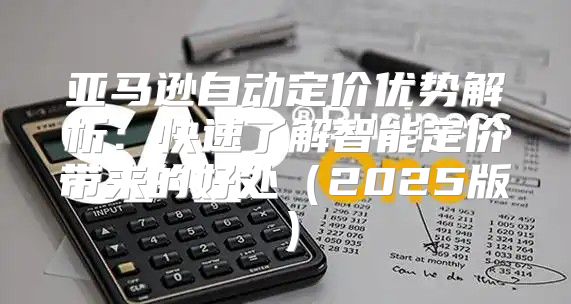 亚马逊自动定价优势解析：快速了解智能定价带来的好处2025版