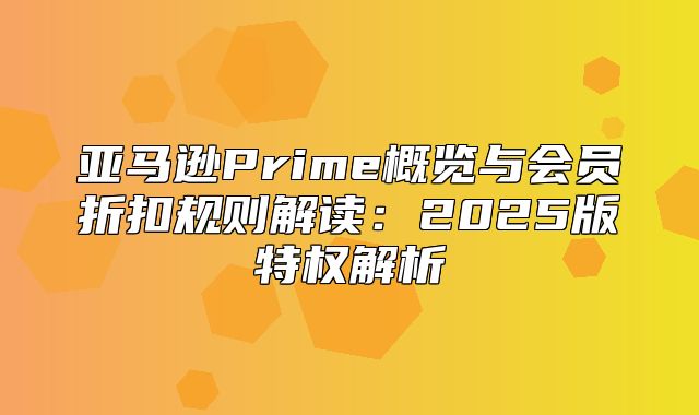亚马逊Prime概览与会员折扣规则解读：2025版特权解析