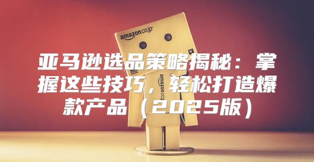 亚马逊选品策略揭秘：掌握这些技巧，轻松打造爆款产品2025版