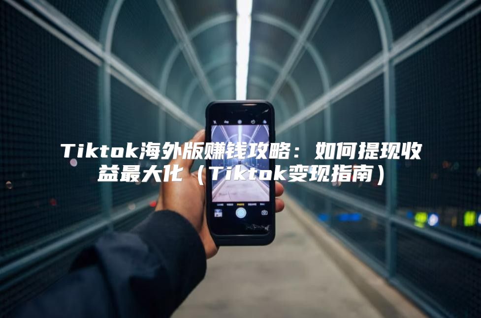 Tiktok海外版赚钱攻略：如何提现收益最大化Tiktok变现指南