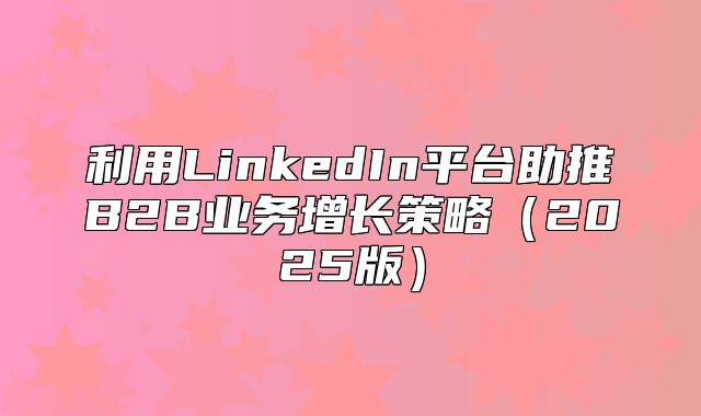 利用LinkedIn平台助推B2B业务增长策略2025版