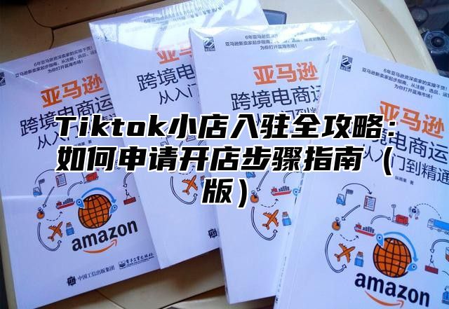 Tiktok小店入驻全攻略：如何申请开店步骤指南版