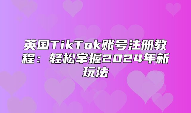 英国TikTok账号注册教程：轻松掌握2025年新玩法