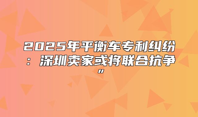 2025年平衡车专利纠纷：深圳卖家或将联合抗争”