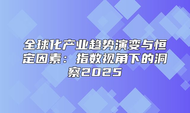 全球化产业趋势演变与恒定因素：指数视角下的洞察2025