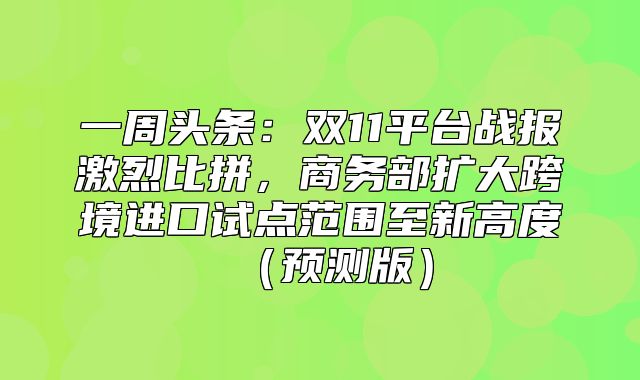 一周头条：双11平台战报激烈比拼，商务部扩大跨境进口试点范围至新高度预测版
