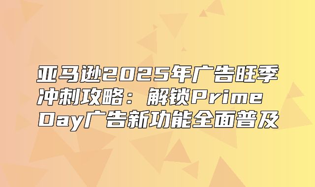 亚马逊2025年广告旺季冲刺攻略：解锁Prime Day广告新功能全面普及