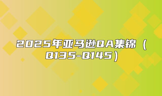 2025年亚马逊QA集锦Q135-Q145