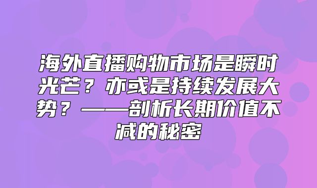 海外直播购物市场是瞬时光芒？亦或是持续发展大势？——剖析长期价值不减的秘密