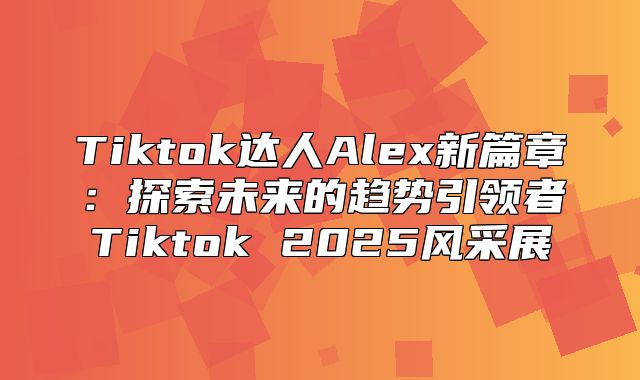 Tiktok达人Alex新篇章：探索未来的趋势引领者Tiktok 2025风采展