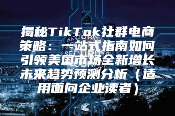 揭秘TikTok社群电商策略：一站式指南如何引领美国市场全新增长未来趋势预测分析适用面向企业读者