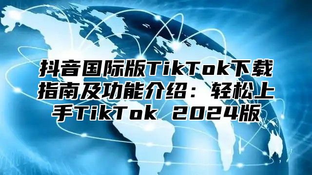 抖音国际版TikTok下载指南及功能介绍：轻松上手TikTok 2025版